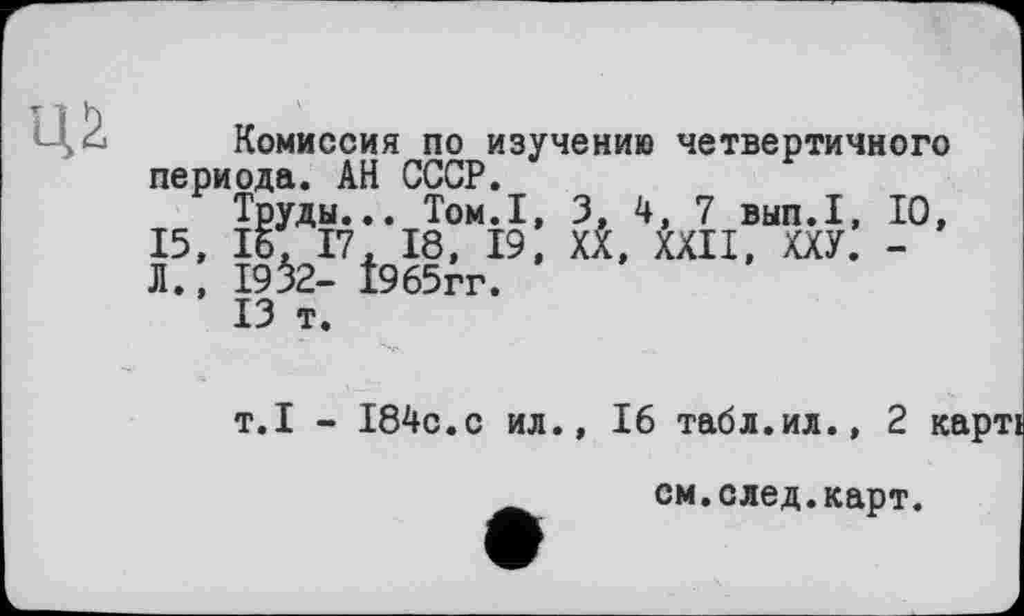 ﻿Комиссия по изучению четвертичного периода. АН СССР.
Труды... Том.1, 3, 4, 7 вып.1, 10, 15, 15, 17, 18, 19, XX, XXII, ХХУ. -Л., 1952- І965ГГ.
13 т.
т.1 - 184с.с ил., 16 табл.ил., 2 карті см.след.карт.